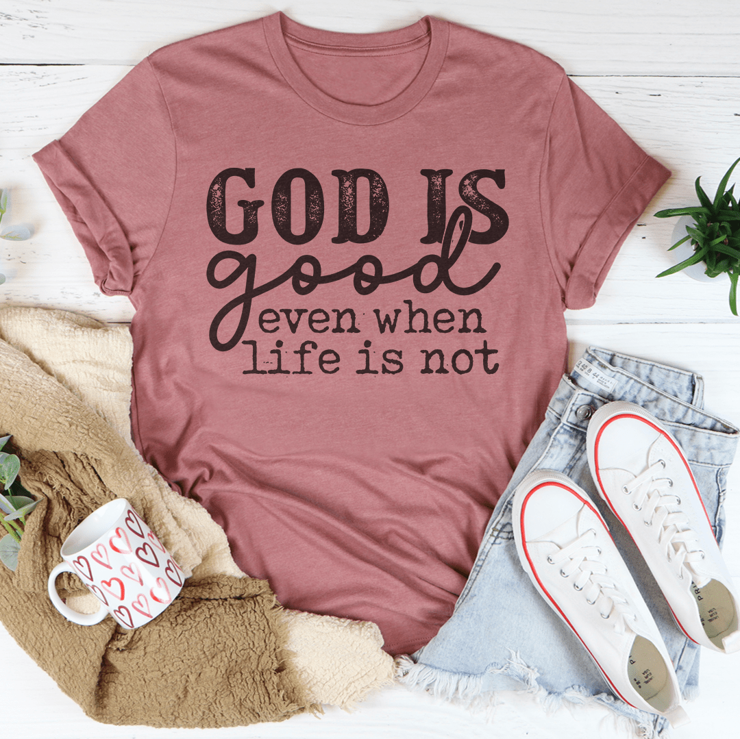 God Is Good Even When Life Is Not Tee